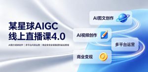 某星球AIGC线上直播课4.0｜AI图文视频创作、多平台内容运营、商业变现全链路进阶副业教程-16888副业资讯