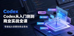 Codex从入门到商业实战全课｜账号充值部署、AI工具联动、核心功能精讲、自动化搭建、全站项目开发零基础教程-16888副业资讯
