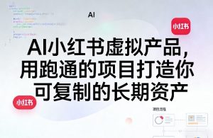 AI小红书虚拟产品,用跑通的项目打造你可复制的长期资产(更新0712)-16888副业资讯