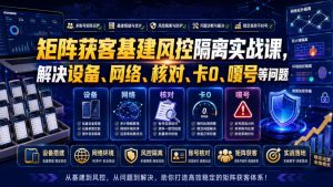 矩阵获客基建风控隔离实战课,解决设备、网络、核对、卡0、嘎号等问题-16888副业资讯