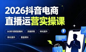 2026抖音电商直播运营实操课:从0到1搭建直播间,掌握流量获取、千川投放、转化提升与复盘增长-16888副业资讯