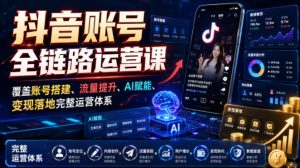 抖音账号全链路运营课，覆盖账号搭建、流量提升、AI赋能、变现落地完整运营体系-16888副业资讯
