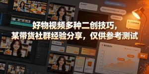 好物视频多种二创技巧，某带货社群经验分享，仅供参考测试-16888副业资讯
