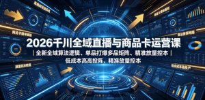 2026千川全域直播与商品卡运营课｜全新全域算法逻辑、单品打爆多品矩阵、精准放量控本、低成本高投产投流实战教程-16888副业资讯
