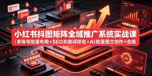小红书抖图矩阵全域推广系统实战课｜多账号批量布局+SEO关键词排名+AI批量图文创作+合规私域导流完整落地教程-16888副业资讯