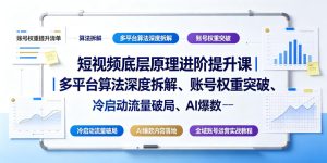 短视频底层原理进阶提升课｜多平台算法深度拆解、账号权重突破、冷启动流量破局、AI爆款内容落地与全域账号运营实战教程-16888副业资讯