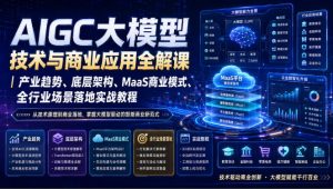 AIGC大模型技术与商业应用全解课｜产业趋势、底层架构、MaaS商业模式、全行业场景落地实战教程-16888副业资讯