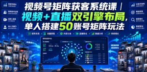 视频号矩阵获客系统课|视频+直播双引擎布局,单人搭建50账号矩阵玩法,流量入池、搜索占位、全域引流沉淀私域全流程教学-16888副业资讯