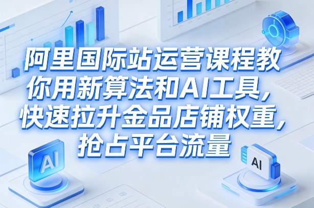 阿里国际站运营课程，教你用新算法和AI工具，快速拉升金品店铺权重，抢占平台流量（更新2026年08月）-16888副业资讯
