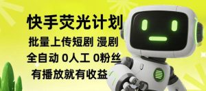 快手荧光计划全自动批量上传短剧漫剧，每天轻松几张【揭秘】-16888副业资讯