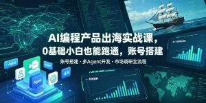 AI编程产品出海实战课，0基础小白也能跑通，账号搭建・多Agent开发・市场调研全流程，月入千刀跨境变现教程（更新）-16888副业资讯