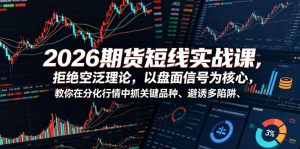 2026期货短线实战课，拒绝空泛理论，以盘面信号为核心，教你在分化行情中抓关键品种、避诱多陷阱（更新0711）-16888副业资讯