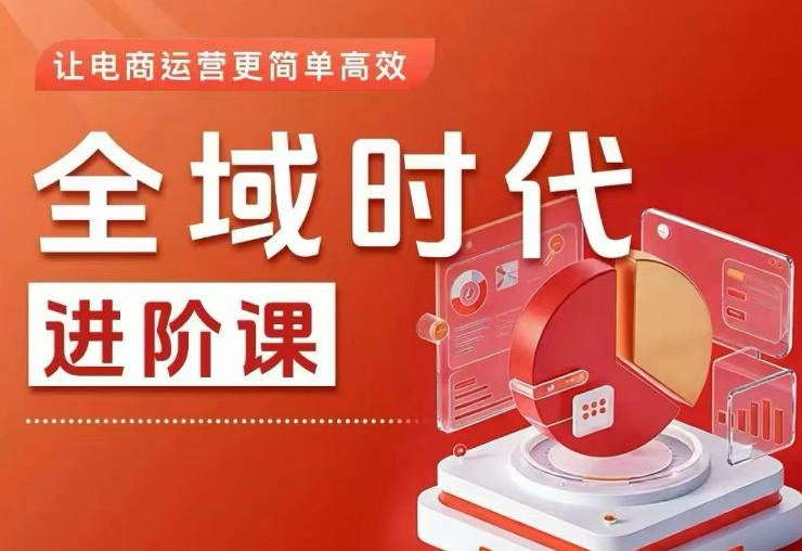 全域时代进阶课，更简单高效的全域投放实操，让电商运营更简单高效（更新0731）-16888副业资讯