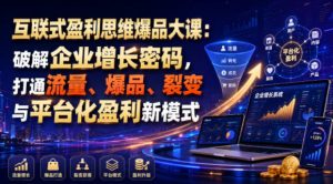 互联式盈利思维爆品大课:破解企业增长密码,打通流量、爆品、裂变与平台化盈利新模式-16888副业资讯