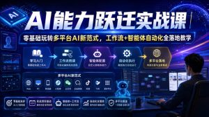 AI能力跃迁实战课|零基础玩转多平台AI新范式,工作流+智能体自动化全落地教学-16888副业资讯