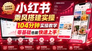小红书乘风搭建实操,104分钟实操教学,零基础也能快速上手-16888副业资讯