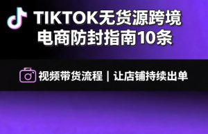 TIKTOK无货源跨境电商防封指南10条➕视频带货流程让自己的店铺持续出单【文档】-16888副业资讯
