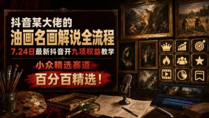 抖音某大佬的油画名画解说全流程，7.24日最新抖音开九项权益教学，小众精选赛道，百分百精选！-16888副业资讯
