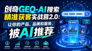 创奇GEO-AI搜索精准获客实战营2.0:让你的产品、品牌和服务,被AI推荐-16888副业资讯