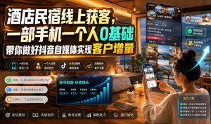 酒店民宿线上获客,一部手机一个人0基础带你做好抖音自媒体实现客户增量-16888副业资讯